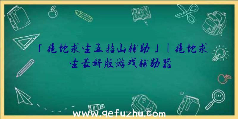 「绝地求生五指山辅助」|绝地求生最新版游戏辅助器